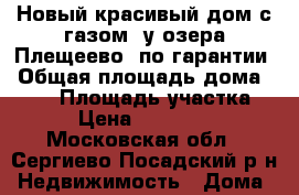 Новый красивый дом с газом, у озера Плещеево, по гарантии › Общая площадь дома ­ 140 › Площадь участка ­ 10 › Цена ­ 1 990 000 - Московская обл., Сергиево-Посадский р-н Недвижимость » Дома, коттеджи, дачи продажа   . Московская обл.